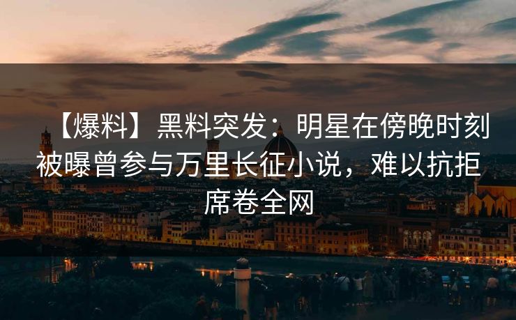 【爆料】黑料突发：明星在傍晚时刻被曝曾参与万里长征小说，难以抗拒席卷全网