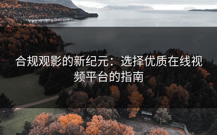 合规观影的新纪元:选择优质在线视频平台的指南 合规观影的新纪元:选择优质在线视频平台的指南