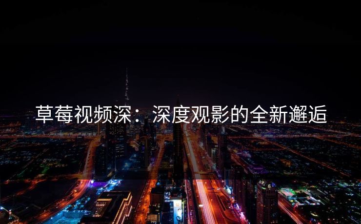 草莓视频深：深度观影的全新邂逅