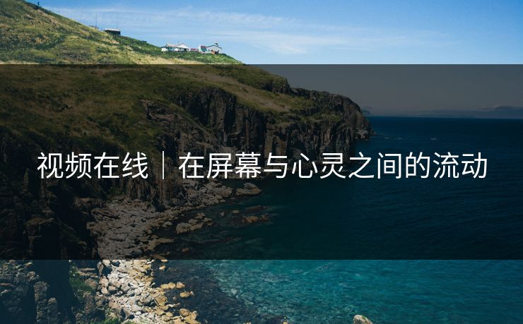 视频在线｜在屏幕与心灵之间的流动