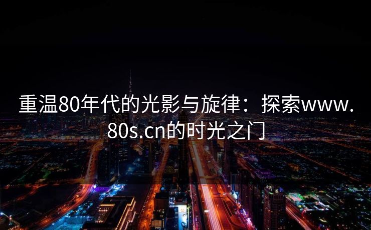 重温80年代的光影与旋律：探索www.80s.cn的时光之门