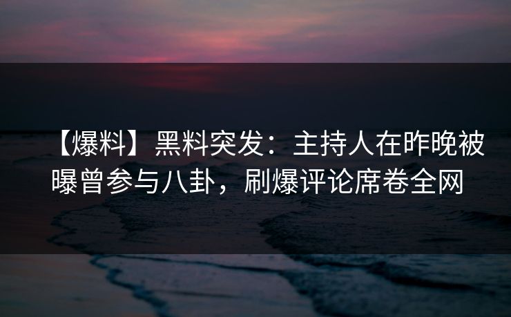 【爆料】黑料突发：主持人在昨晚被曝曾参与八卦，刷爆评论席卷全网