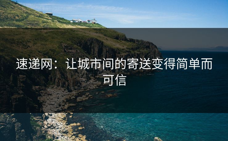 速递网：让城市间的寄送变得简单而可信