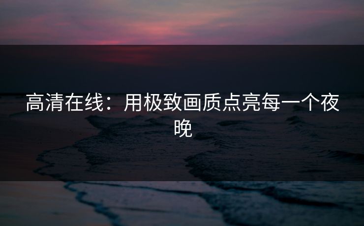 高清在线：用极致画质点亮每一个夜晚
