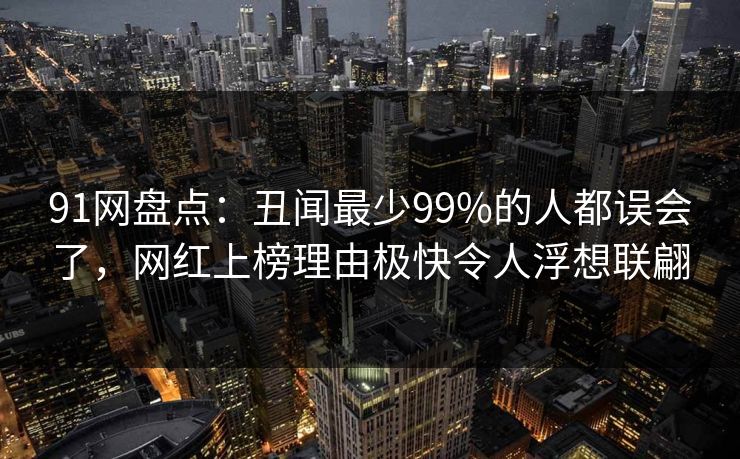 91网盘点：丑闻最少99%的人都误会了，网红上榜理由极快令人浮想联翩
