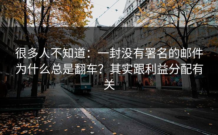 很多人不知道：一封没有署名的邮件为什么总是翻车？其实跟利益分配有关