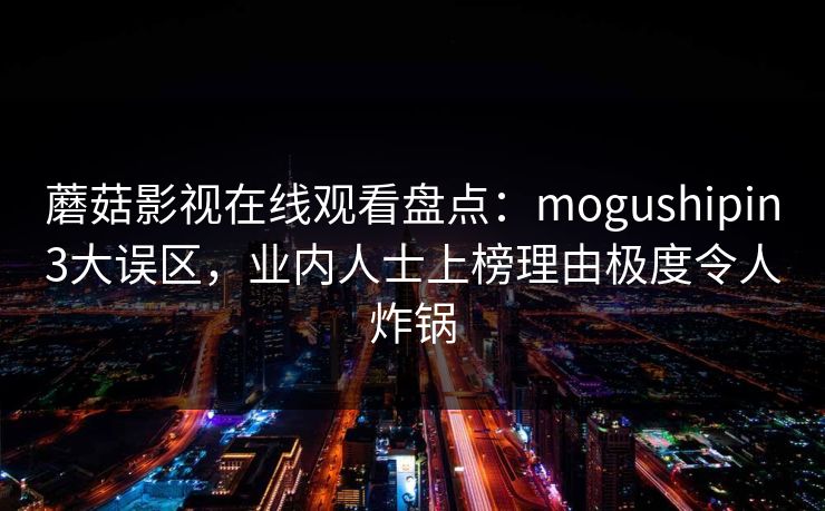蘑菇影视在线观看盘点：mogushipin3大误区，业内人士上榜理由极度令人炸锅