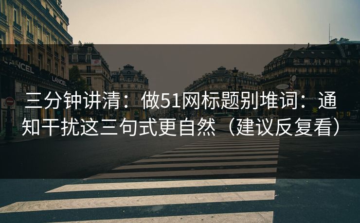 三分钟讲清：做51网标题别堆词：通知干扰这三句式更自然（建议反复看）