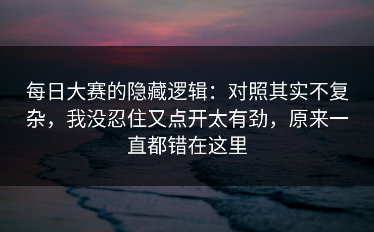 每日大赛的隐藏逻辑：对照其实不复杂，我没忍住又点开太有劲，原来一直都错在这里