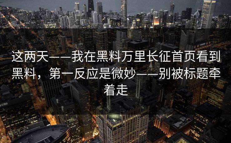 这两天——我在黑料万里长征首页看到黑料，第一反应是微妙——别被标题牵着走