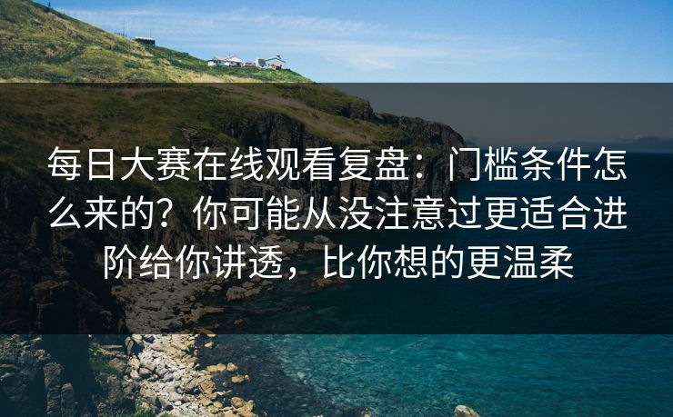 每日大赛在线观看复盘：门槛条件怎么来的？你可能从没注意过更适合进阶给你讲透，比你想的更温柔