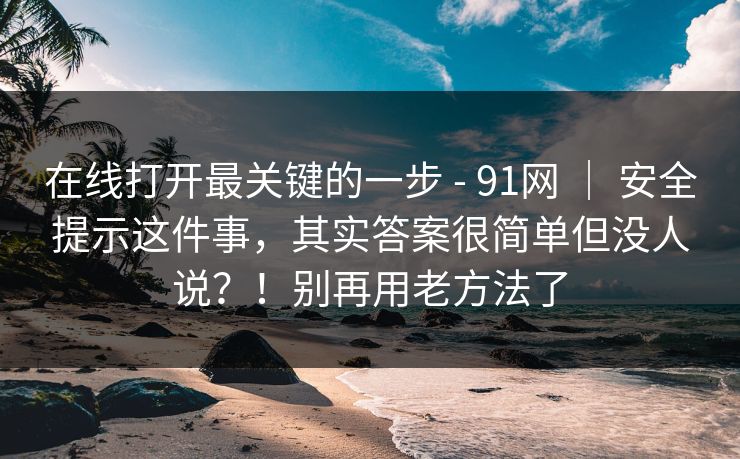 在线打开最关键的一步 - 91网 ｜ 安全提示这件事，其实答案很简单但没人说？！别再用老方法了