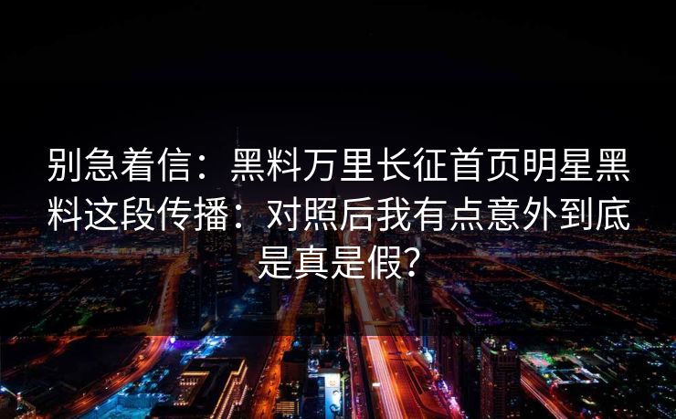 别急着信：黑料万里长征首页明星黑料这段传播：对照后我有点意外到底是真是假？