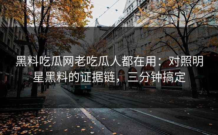 黑料吃瓜网老吃瓜人都在用：对照明星黑料的证据链，三分钟搞定
