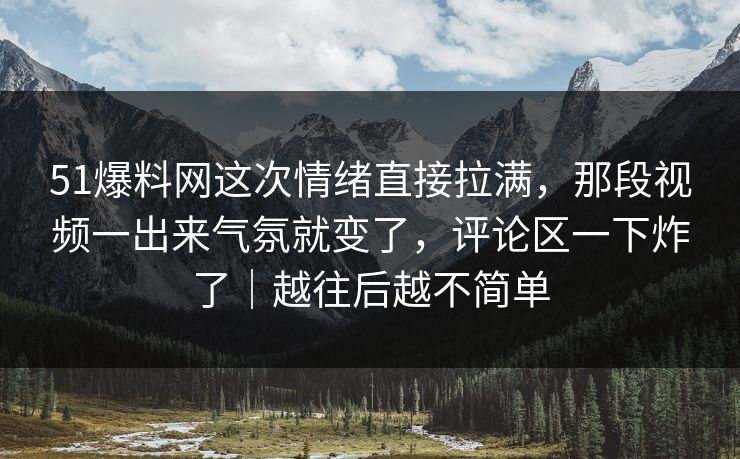 51爆料网这次情绪直接拉满,那段视频一出来气氛就变了,评论区一下炸了|越往后越不简单 51爆料网这次情绪直接拉满,那段视频一出来气氛就变了,评论区一下炸了|越往后越不简单