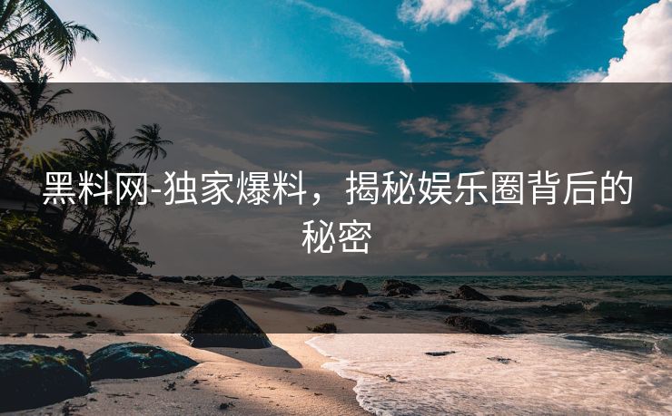 黑料网-独家爆料，揭秘娱乐圈背后的秘密
