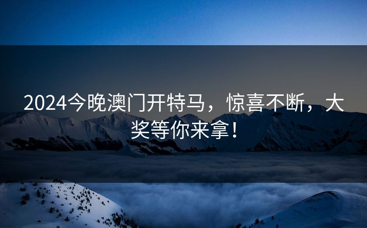2024今晚澳门开特马，惊喜不断，大奖等你来拿！