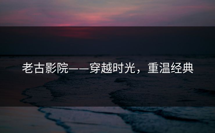 老古影院——穿越时光，重温经典