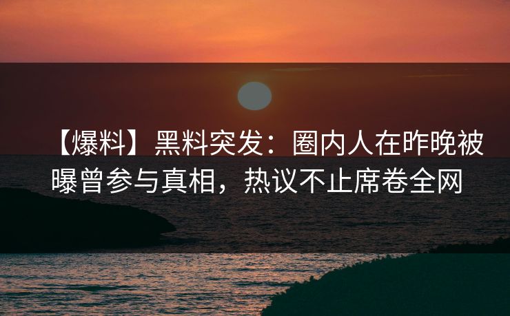 【爆料】黑料突发：圈内人在昨晚被曝曾参与真相，热议不止席卷全网