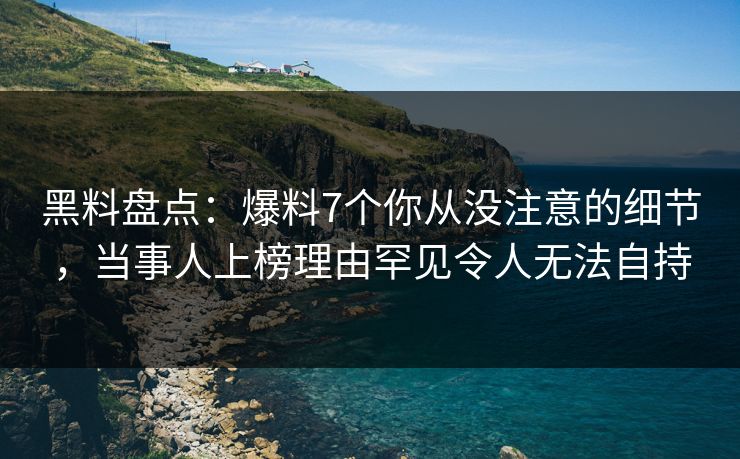 黑料盘点：爆料7个你从没注意的细节，当事人上榜理由罕见令人无法自持