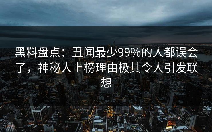 黑料盘点：丑闻最少99%的人都误会了，神秘人上榜理由极其令人引发联想