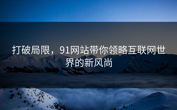 打破局限，91网站带你领略互联网世界的新风尚