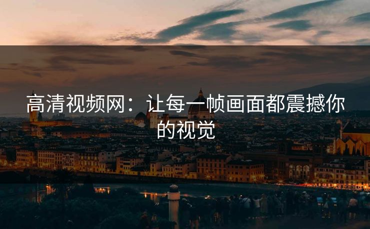 高清视频网：让每一帧画面都震撼你的视觉