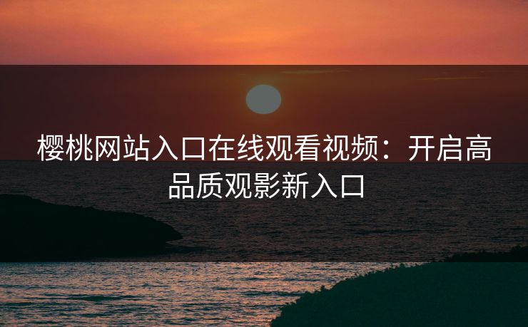 樱桃网站入口在线观看视频：开启高品质观影新入口