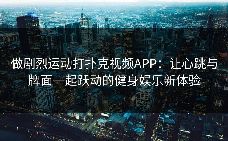 做剧烈运动打扑克视频APP：让心跳与牌面一起跃动的健身娱乐新体验