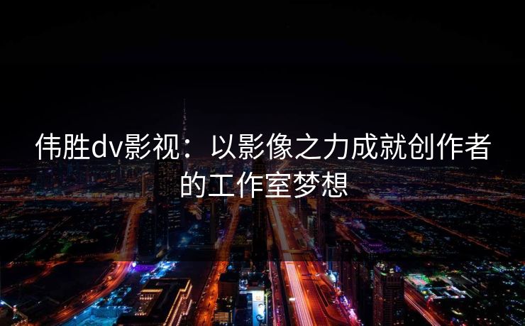 伟胜dv影视：以影像之力成就创作者的工作室梦想