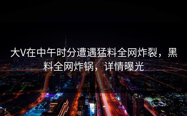 大V在中午时分遭遇猛料全网炸裂，黑料全网炸锅，详情曝光
