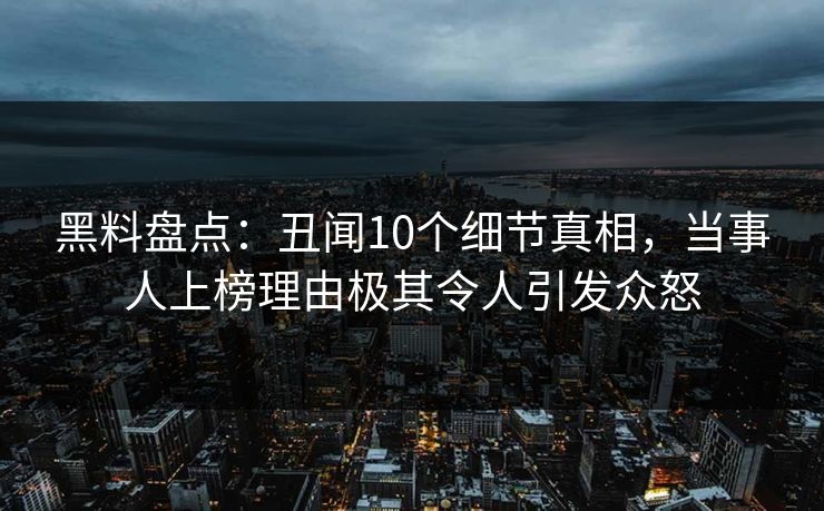黑料盘点：丑闻10个细节真相，当事人上榜理由极其令人引发众怒