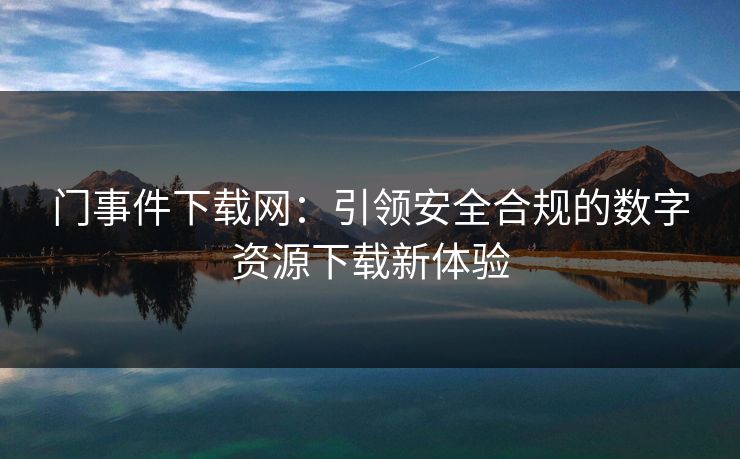 门事件下载网：引领安全合规的数字资源下载新体验