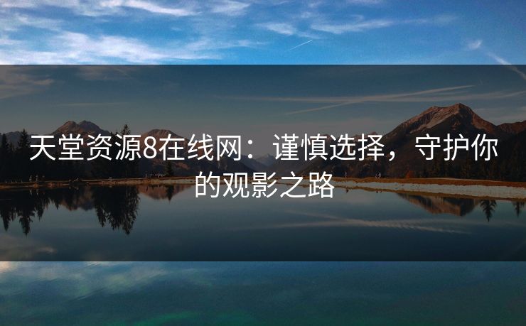 天堂资源8在线网:谨慎选择,守护你的观影之路 天堂资源8在线网:谨慎选择,守护你的观影之路