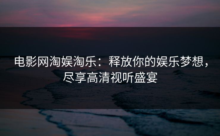 电影网淘娱淘乐：释放你的娱乐梦想，尽享高清视听盛宴