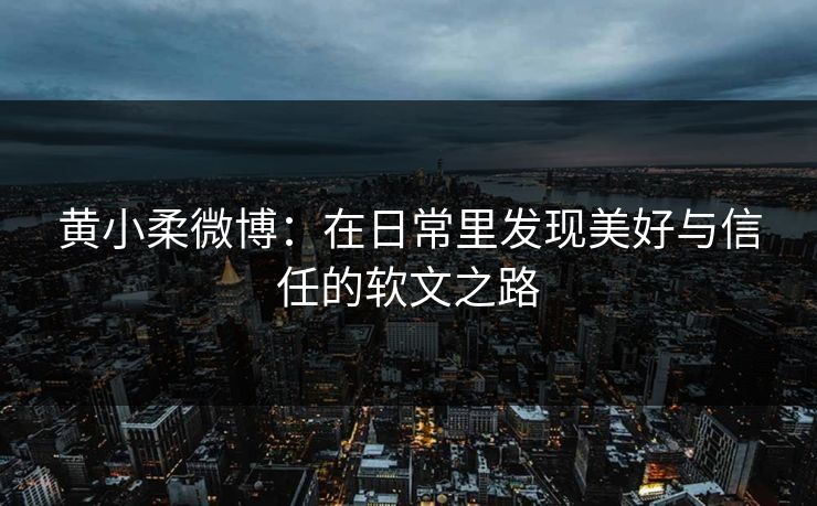 黄小柔微博：在日常里发现美好与信任的软文之路