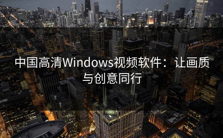 中国高清Windows视频软件：让画质与创意同行