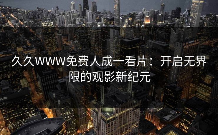 久久WWW免费人成一看片：开启无界限的观影新纪元