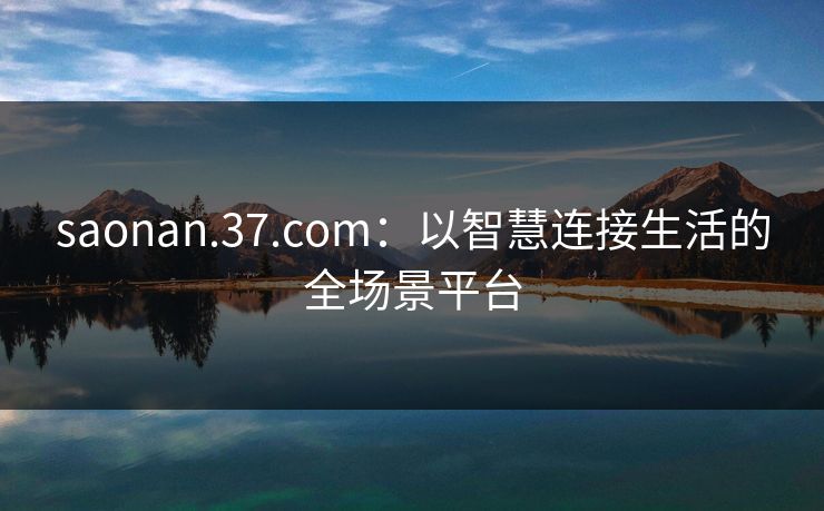 saonan.37.com：以智慧连接生活的全场景平台