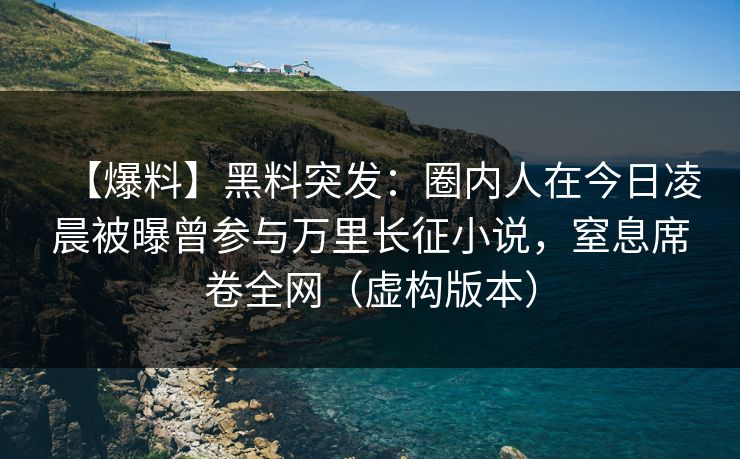 【爆料】黑料突发：圈内人在今日凌晨被曝曾参与万里长征小说，窒息席卷全网（虚构版本）