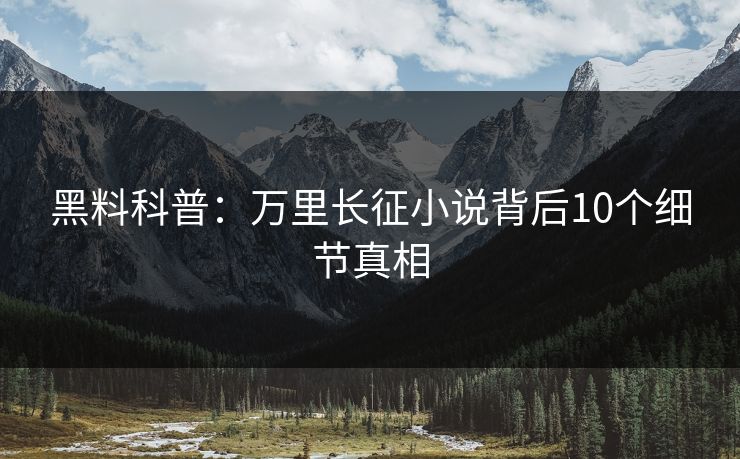 黑料科普:万里长征小说背后10个细节真相 黑料科普:万里长征小说背后10个细节真相