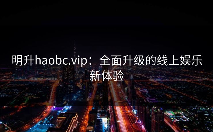 明升haobc.vip:全面升级的线上娱乐新体验 明升haobc.vip:全面升级的线上娱乐新体验