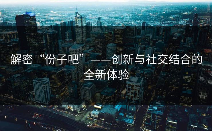 解密“份子吧”——创新与社交结合的全新体验