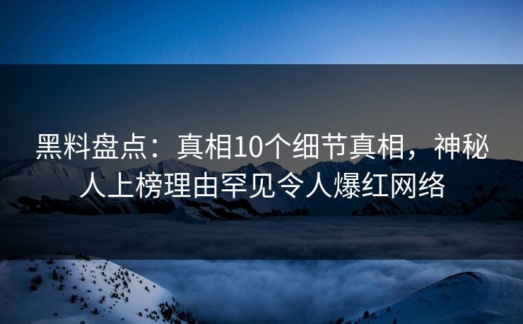 黑料盘点：真相10个细节真相，神秘人上榜理由罕见令人爆红网络