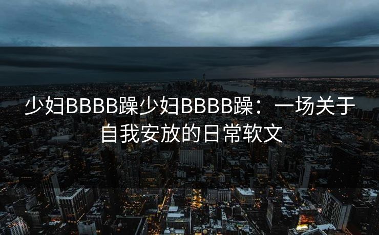 少妇BBBB躁少妇BBBB躁:一场关于自我安放的日常软文 少妇BBBB躁少妇BBBB躁:一场关于自我安放的日常软文