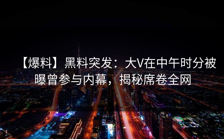 【爆料】黑料突发：大V在中午时分被曝曾参与内幕，揭秘席卷全网