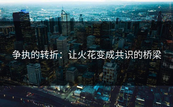 争执的转折:让火花变成共识的桥梁 争执的转折:让火花变成共识的桥梁