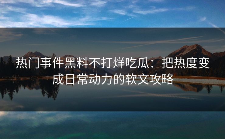 热门事件黑料不打烊吃瓜：把热度变成日常动力的软文攻略