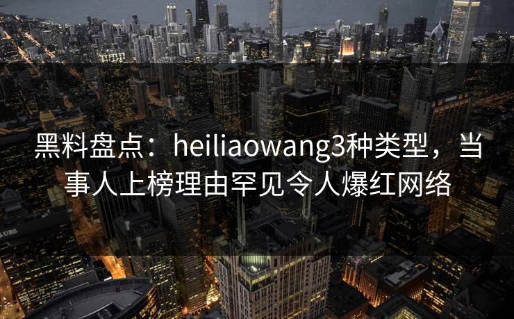 黑料盘点：heiliaowang3种类型，当事人上榜理由罕见令人爆红网络