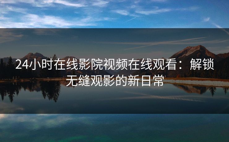 24小时在线影院视频在线观看：解锁无缝观影的新日常